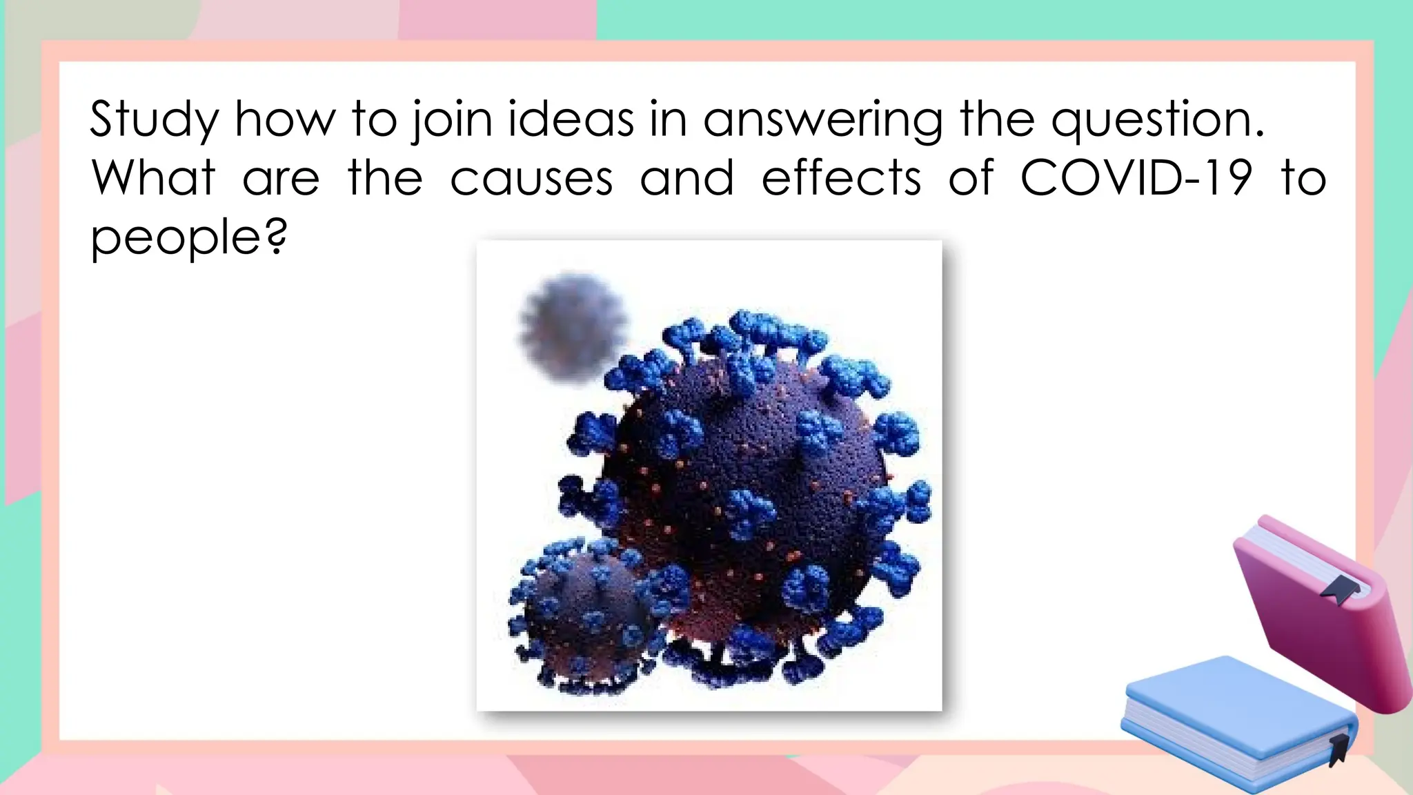 Study how to join ideas in answering the question.
What are the causes and effects of COVID-19 to
people?
 