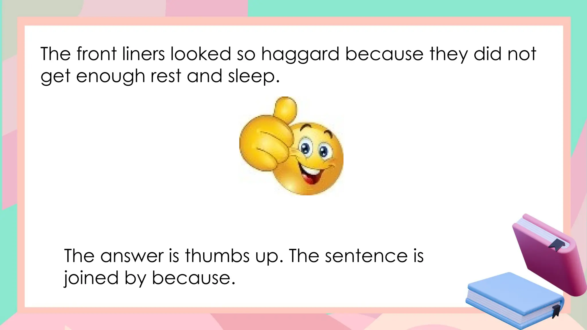 The front liners looked so haggard because they did not
get enough rest and sleep.
The answer is thumbs up. The sentence is
joined by because.
 