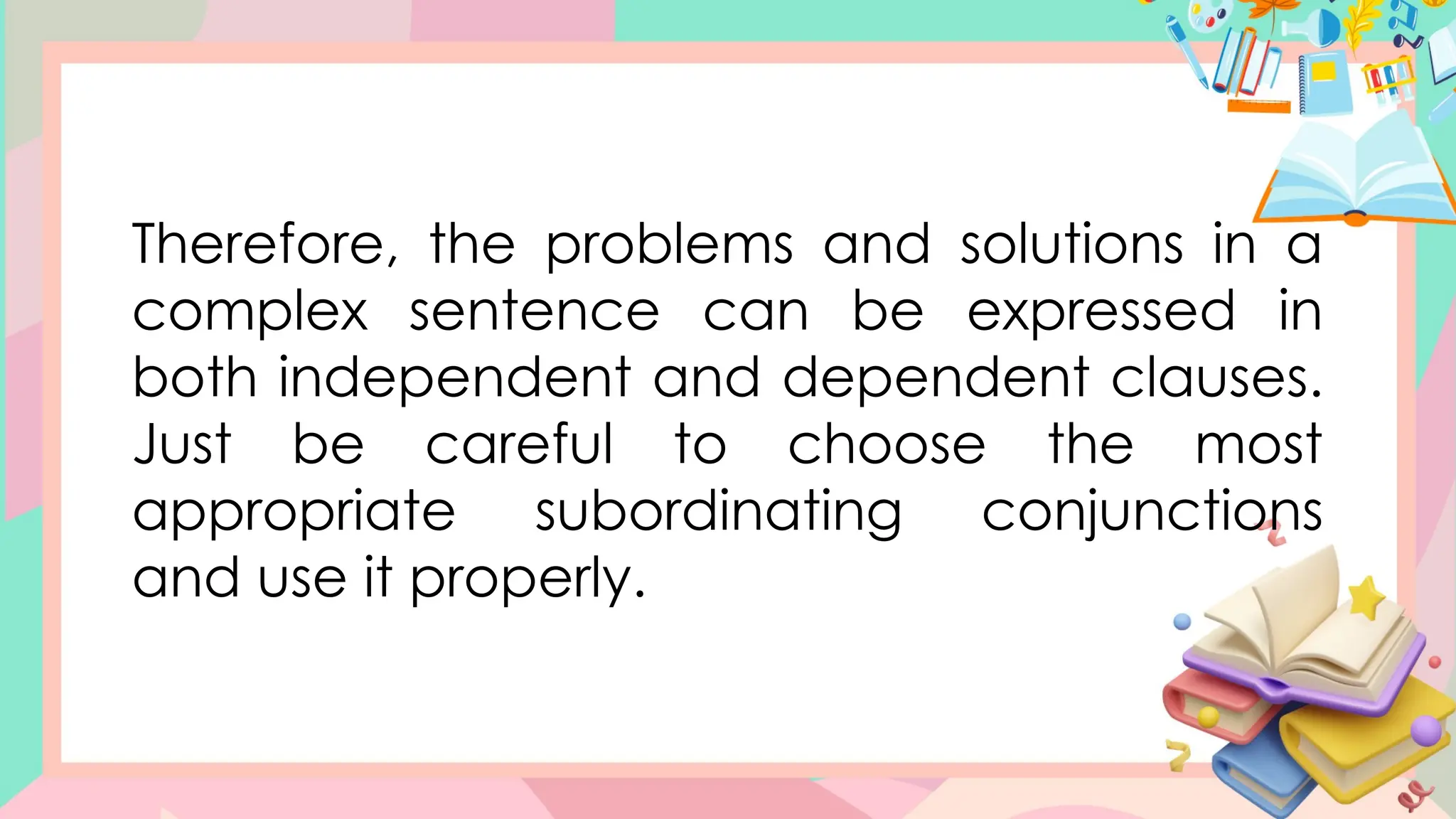 Therefore, the problems and solutions in a
complex sentence can be expressed in
both independent and dependent clauses.
Just be careful to choose the most
appropriate subordinating conjunctions
and use it properly.
 