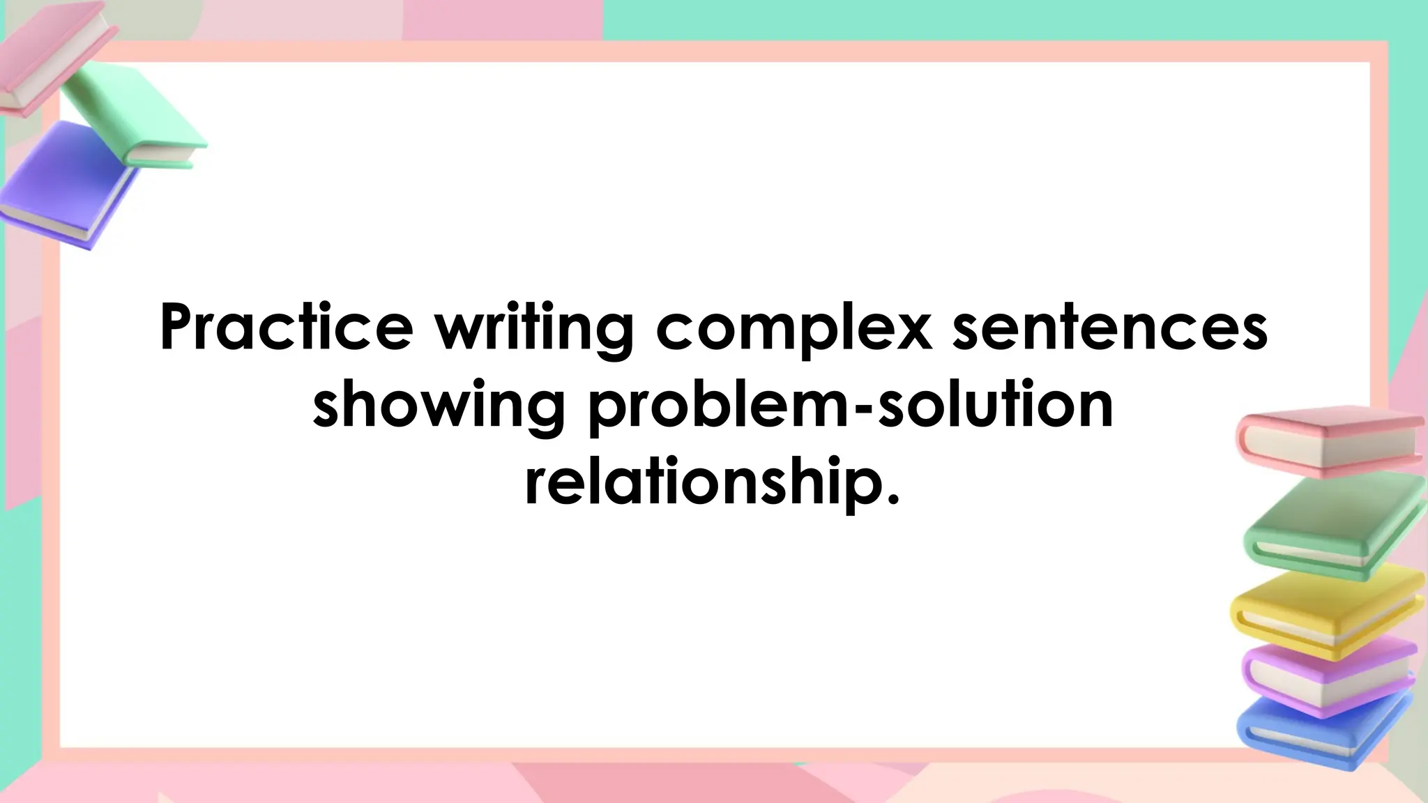Practice writing complex sentences
showing problem-solution
relationship.
 
