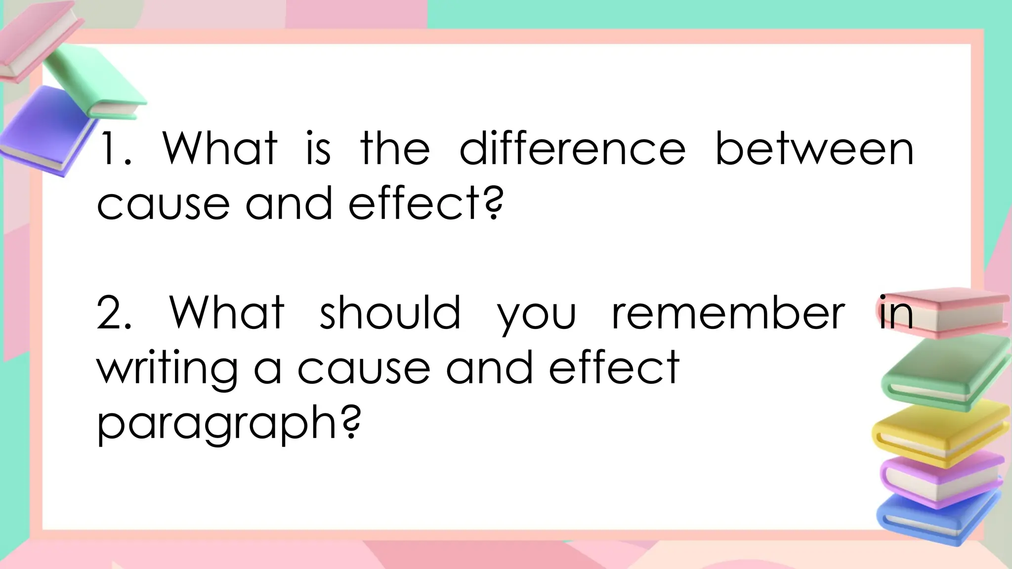 1. What is the difference between
cause and effect?
2. What should you remember in
writing a cause and effect
paragraph?
 