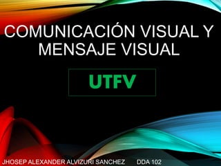COMUNICACIÓN VISUAL Y
MENSAJE VISUAL
JHOSEP ALEXANDER ALVIZURI SANCHEZ DDA 102
UTFV
 