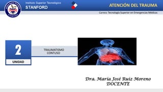 UNIDAD
2 TRAUMATISMO
CONTUSO
ATENCIÓN DEL TRAUMA
Carrera: Tecnología Superior en Emergencias Médicas
Dra. María José Ruiz Moreno
DOCENTE
 