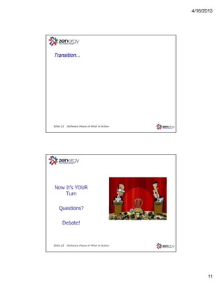 4/16/2013

Transition…

Slide 21

Software Peace of Mind in Action

Now It’s YOUR
Turn
Questions?
Debate!

Slide 22

Software Peace of Mind in Action

11

 