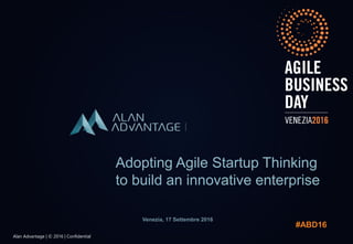 Alan Advantage | © 2016 | ConfidentialAlan Advantage | © 2016 | Confidential
Adopting Agile Startup Thinking
to build an innovative enterprise
Venezia, 17 Settembre 2016
#ABD16
 