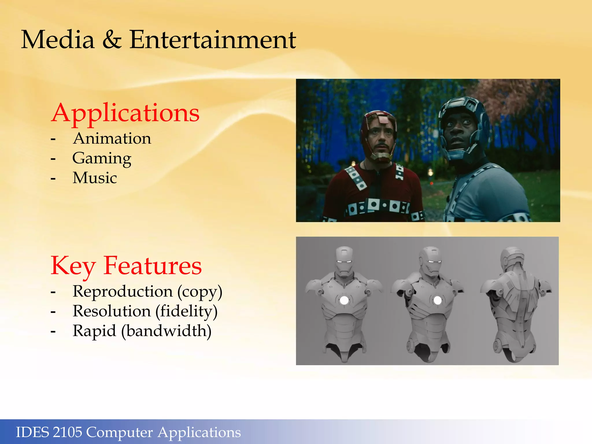 IDES 2105 Computer Applications
Media & Entertainment
Applications
- Animation
- Gaming
- Music
Key Features
- Reproduction (copy)
- Resolution (fidelity)
- Rapid (bandwidth)
 