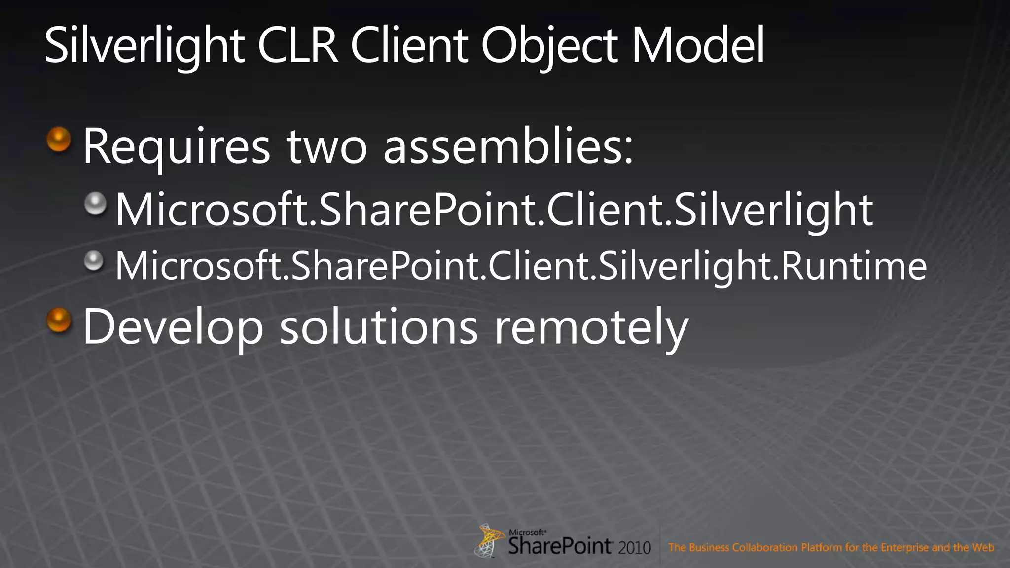 Silverlight CLR Client Object ModelRequires two assemblies:Microsoft.SharePoint.Client.SilverlightMicrosoft.SharePoint.Client.Silverlight.RuntimeDevelop solutions remotely