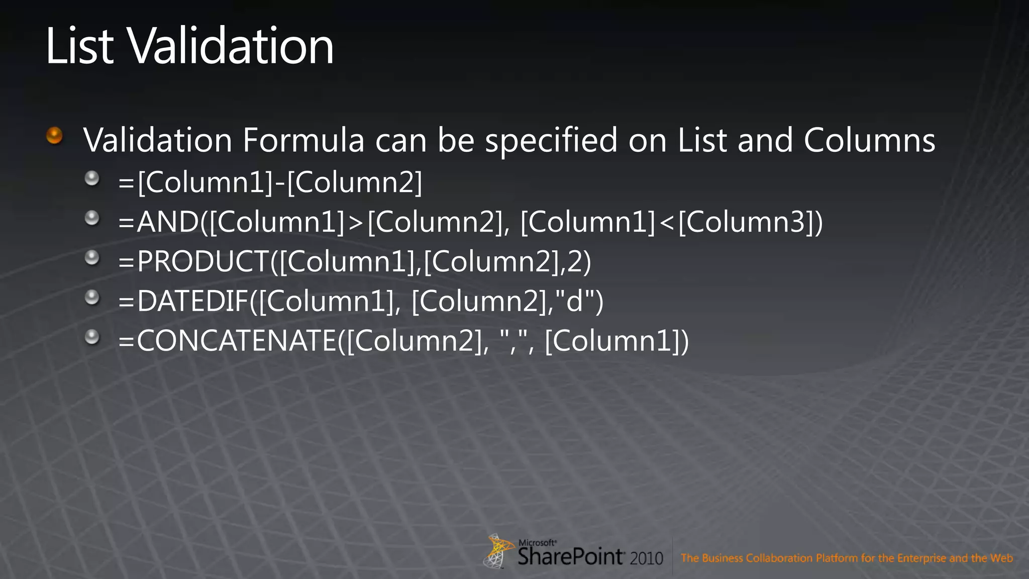 List ValidationValidation Formula can be specified on List and Columns=[Column1]-[Column2]=AND([Column1]&gt;[Column2], [Column1]&lt;[Column3])=PRODUCT([Column1],[Column2],2)=DATEDIF([Column1], [Column2],&quot;d&quot;)=CONCATENATE([Column2], &quot;,&quot;, [Column1])