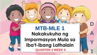 MTB-MLE 1
QUARTER 2 WEEK 6
Nakakukuha ng
Impormasyon Mula sa
Iba't-ibang Lathalain
D
A
Y
1
 