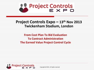 Copyright @ 2011. All rights reserved
From Cost Plan To Bid Evaluation
To Contract Administration
The Earned Value Project Control Cycle
Project Controls Expo – 13th Nov 2013
Twickenham Stadium, London
 