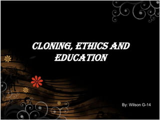 Cloning, ethics and education By: Wilson G-14 