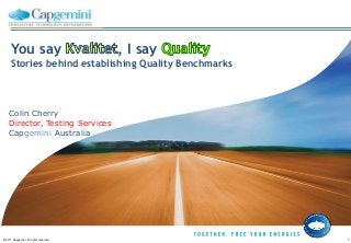 You say , I say
Stories behind establishing Quality Benchmarks
© 2011 Capgemini. All rights reserved. 1
Colin Cherry
Director, Testing Services
Capgemini Australia
 