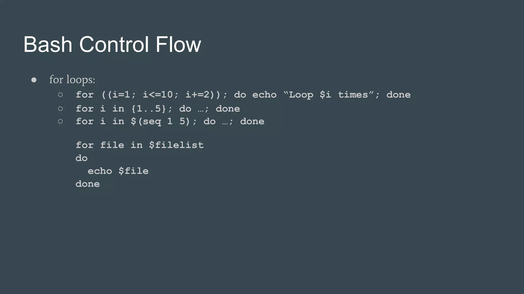 Bash Control Flow
● for loops:
○ for ((i=1; i<=10; i+=2)); do echo “Loop $i times”; done
○ for i in {1..5}; do …; done
○ for i in $(seq 1 5); do …; done
for file in $filelist
do
echo $file
done
 