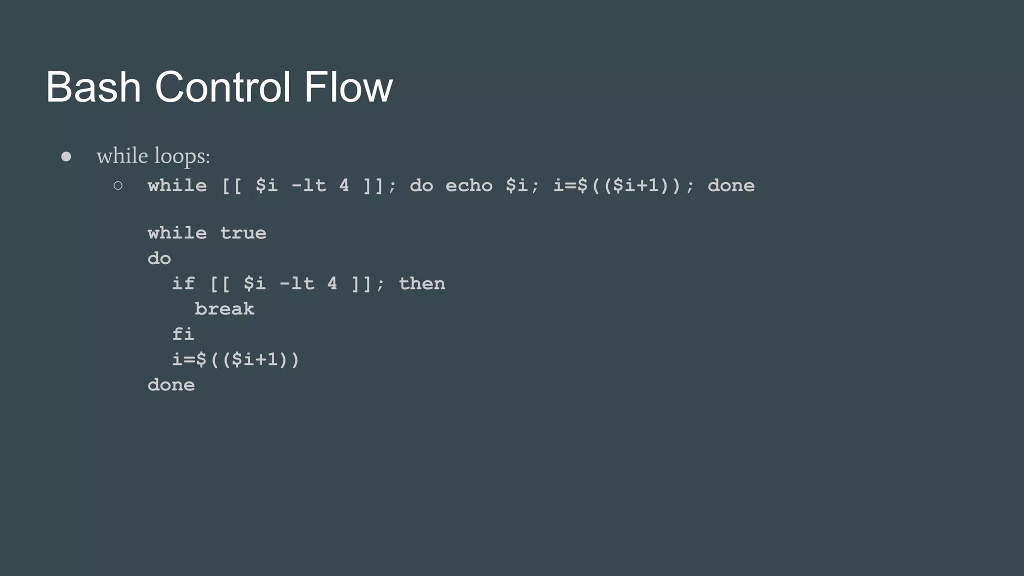 Bash Control Flow
● while loops:
○ while [[ $i -lt 4 ]]; do echo $i; i=$(($i+1)); done
while true
do
if [[ $i -lt 4 ]]; then
break
fi
i=$(($i+1))
done
 