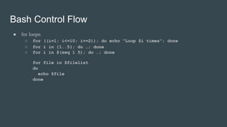 Bash Control Flow
● for loops:
○ for ((i=1; i<=10; i+=2)); do echo “Loop $i times”; done
○ for i in {1..5}; do …; done
○ for i in $(seq 1 5); do …; done
for file in $filelist
do
echo $file
done
 
