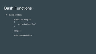 Bash Functions
● basic syntax:
function simple
{
myvariable=“foo”
}
simple
echo $myvariable
 