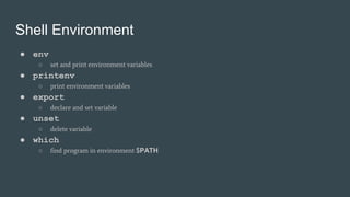 Shell Environment
● env
○ set and print environment variables
● printenv
○ print environment variables
● export
○ declare and set variable
● unset
○ delete variable
● which
○ find program in environment $PATH
 