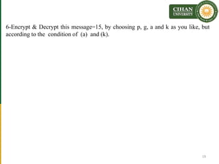 6-Encrypt & Decrypt this message=15, by choosing p, g, a and k as you like, but
according to the condition of (a) and (k).
19
 