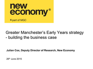 Greater Manchester’s Early Years strategy
- building the business case
Julian Cox, Deputy Director of Research, New Economy
26th June 2015
 