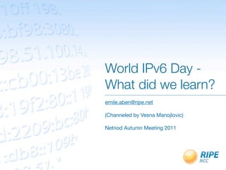World IPv6 Day -
What did we learn?
emile.aben@ripe.net

(Channeled by Vesna Manojlovic)

Netnod Autumn Meeting 2011
 