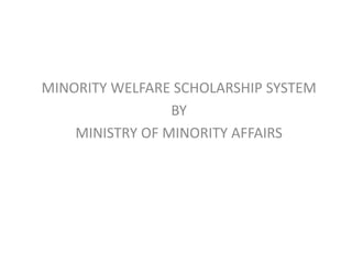 MINORITY WELFARE SCHOLARSHIP SYSTEM 
BY 
MINISTRY OF MINORITY AFFAIRS 
 