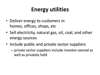 Energy utilitiesDeliver energy to customers in homes, offices, shops, etcSell electricity, natural gas, oil, coal, and other energy sourcesInclude public and private sector suppliersprivate sector suppliers include investor-owned as well as privately held