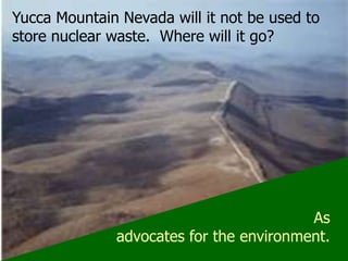 Yucca Mountain Nevada will it not be used to store nuclear waste.  Where will it go? As advocates for the environment.