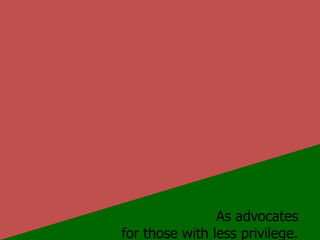 As advocates for those with less privilege.