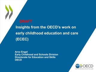 Insights from the OECD’s work on
early childhood education and care
(ECEC)
Arno Engel
Early Childhood and Schools Division
Directorate for Education and Skills
OECD
Insights from the OECD’s work on
early childhood education and care
(ECEC)
 