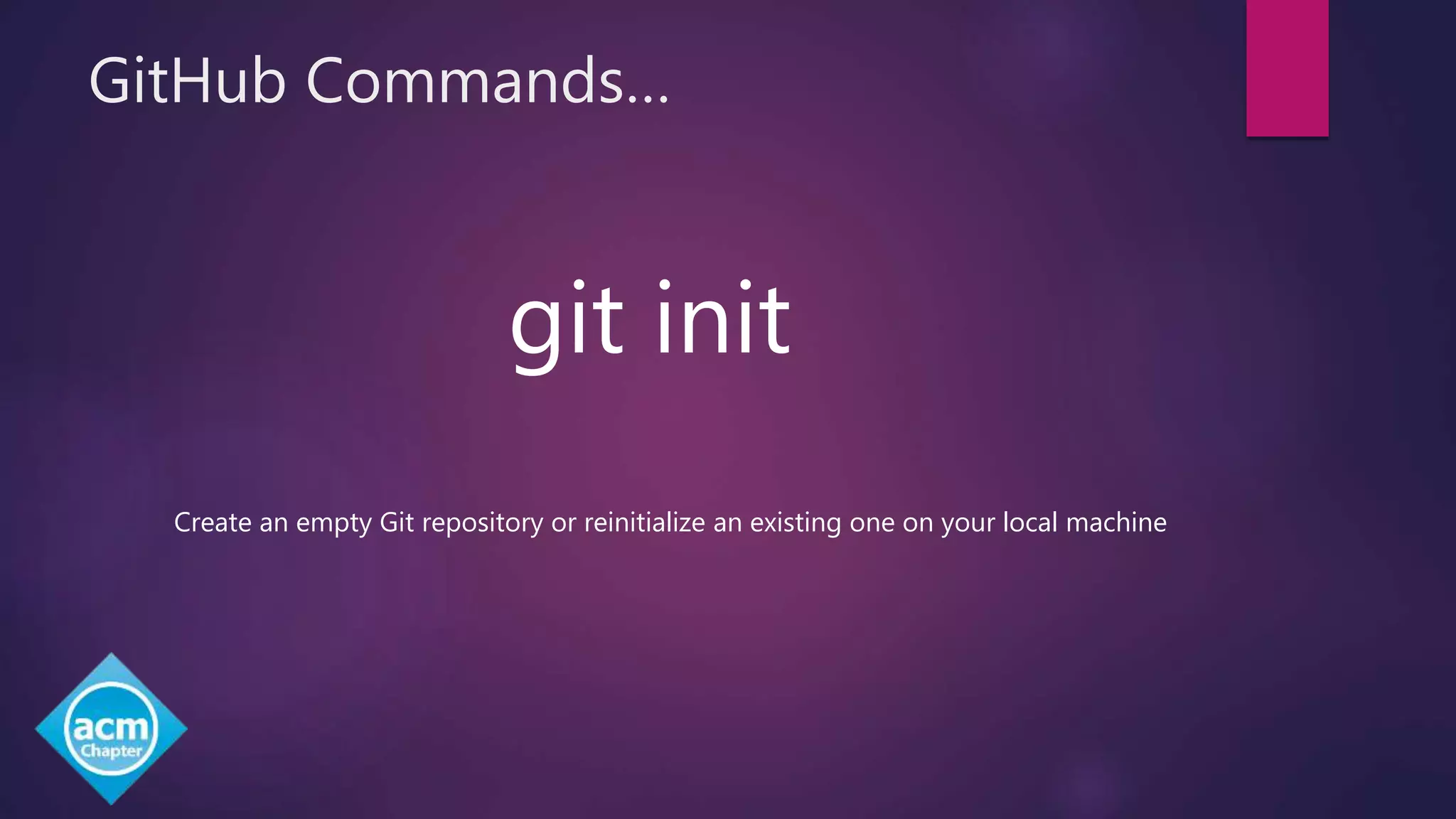 GitHub Commands…
git init
Create an empty Git repository or reinitialize an existing one on your local machine