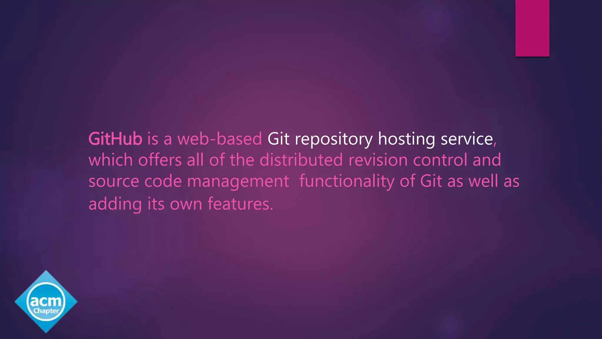 GitHub is a web-based Git repository hosting service,
which offers all of the distributed revision control and
source code management functionality of Git as well as
adding its own features.