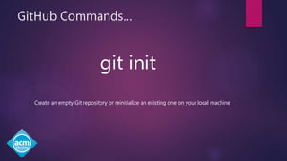GitHub Commands…
git init
Create an empty Git repository or reinitialize an existing one on your local machine
 