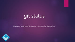 git status
Display the status of the Git repository. Lists what has changed in it.
 
