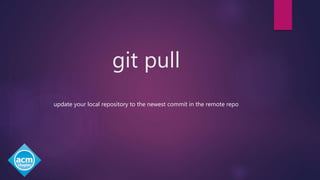 git pull
update your local repository to the newest commit in the remote repo
 