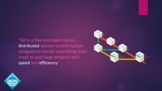 “Git is a free and open source
distributed version control system
designed to handle everything from
small to very large projects with
speed and efficiency“
 