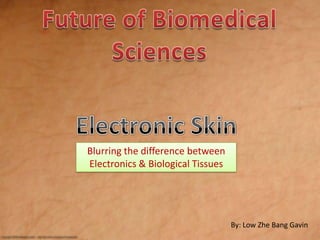 Future of Biomedical Sciences Electronic Skin Blurring the difference between Electronics & Biological Tissues By: Low Zhe Bang Gavin 