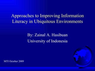 Approaches to Improving Information Literacy in Ubiquitous Environments By: Zainal A. Hasibuan University of Indonesia MTI October 2009 
