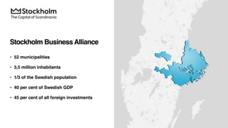 Stockholm BusinessAlliance
• 52 municipalities
• 3,5 million inhabitants
• 1/3 of the Swedish population
• 40 per cent of Swedish GDP
• 45 per cent of all foreign investments
 