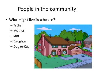 People in the community 
• Who might live in a house? 
– Father 
– Mother 
– Son 
– Daughter 
– Dog or Cat 
 