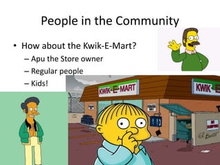 People in the Community 
• How about the Kwik-E-Mart? 
– Apu the Store owner 
– Regular people 
– Kids! 
 