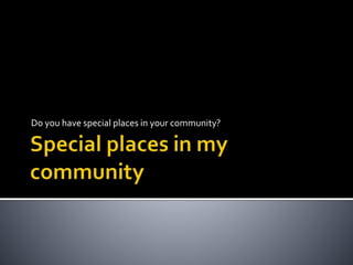 Do you have special places in your community? 
 