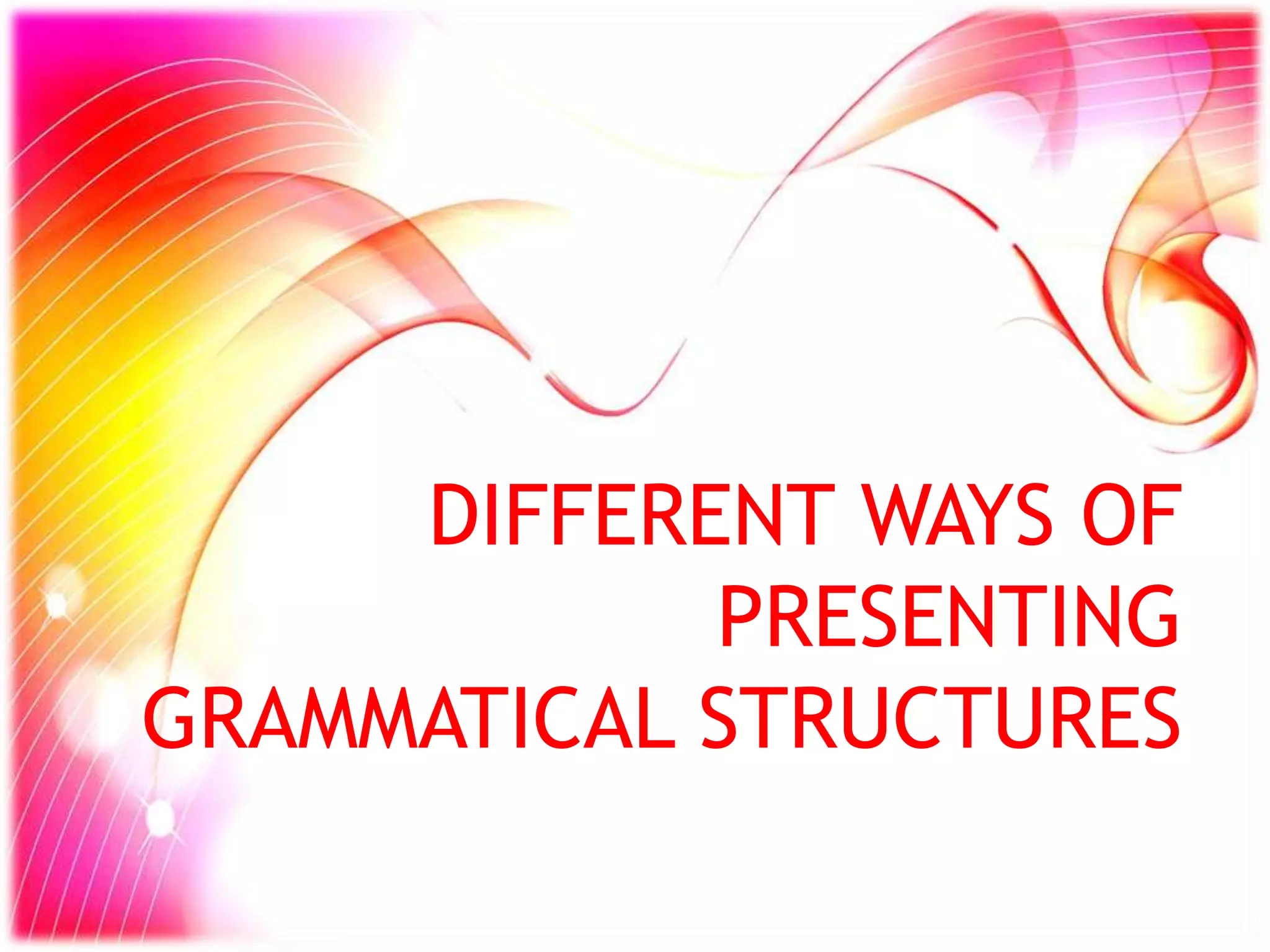 DIFFERENT WAYS OF
PRESENTING
GRAMMATICAL STRUCTURES
 