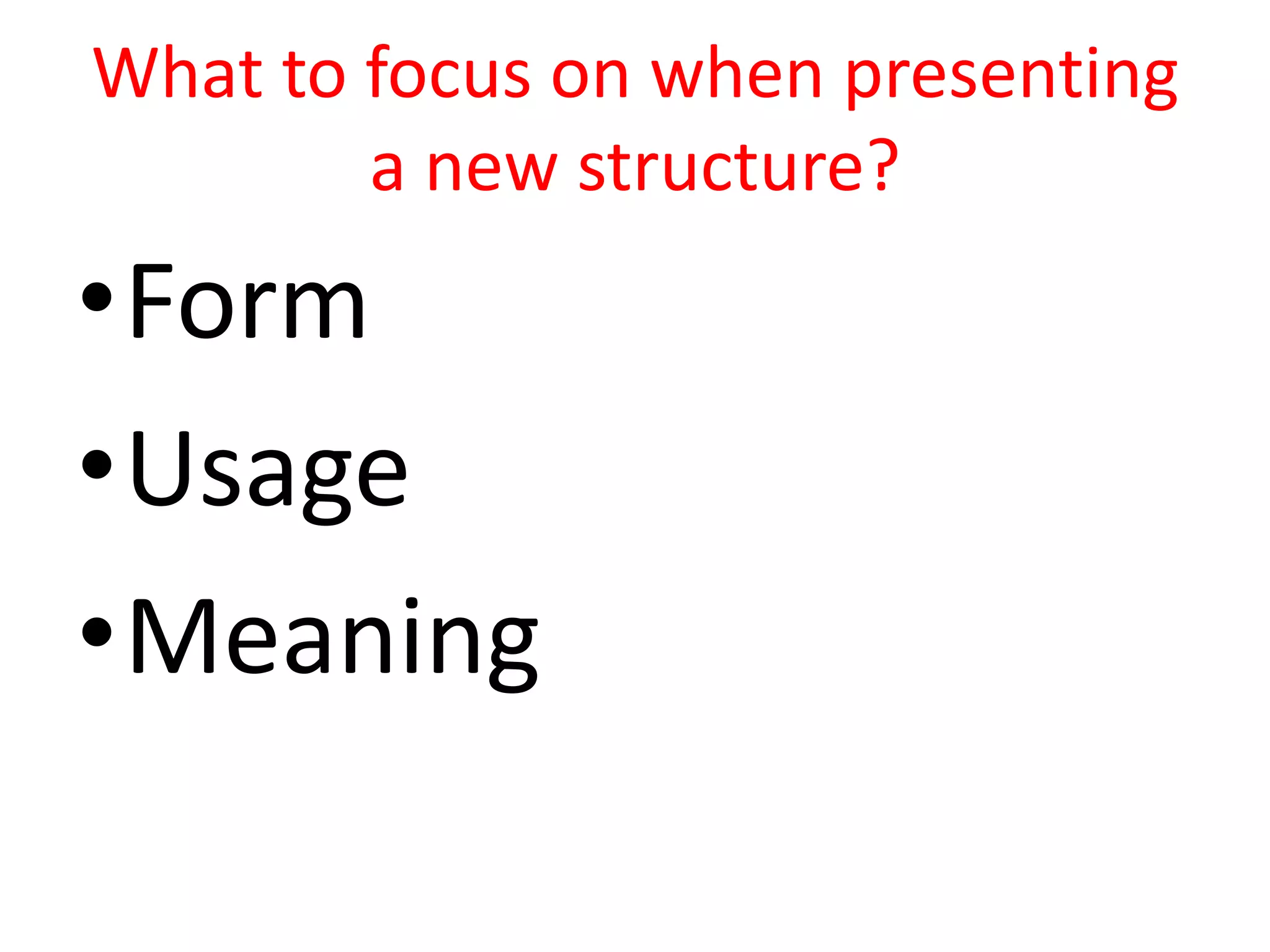 What to focus on when presenting
a new structure?
•Form
•Usage
•Meaning
 