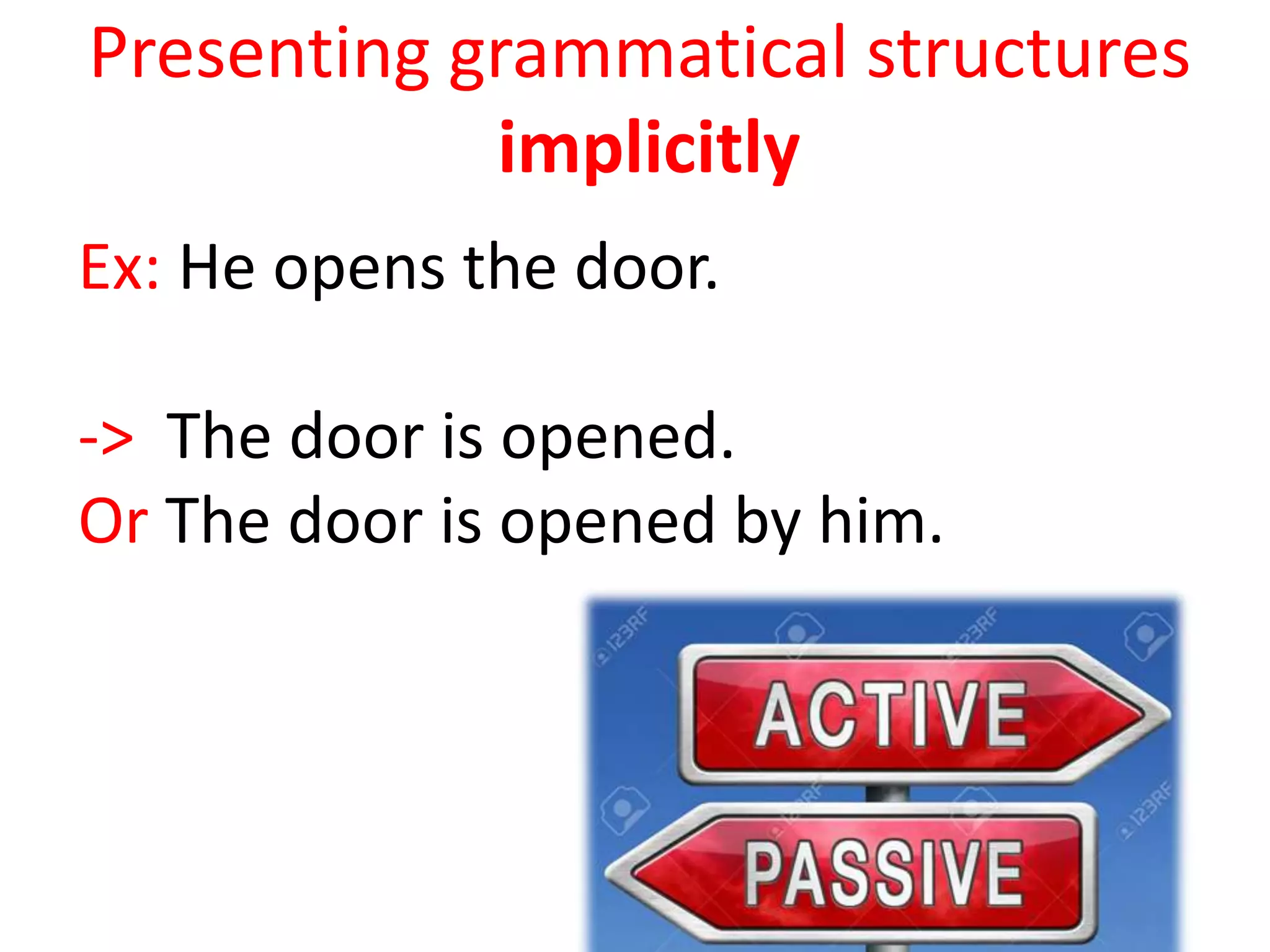 Presenting grammatical structures
implicitly
Ex: He opens the door.
-> The door is opened.
Or The door is opened by him.
 
