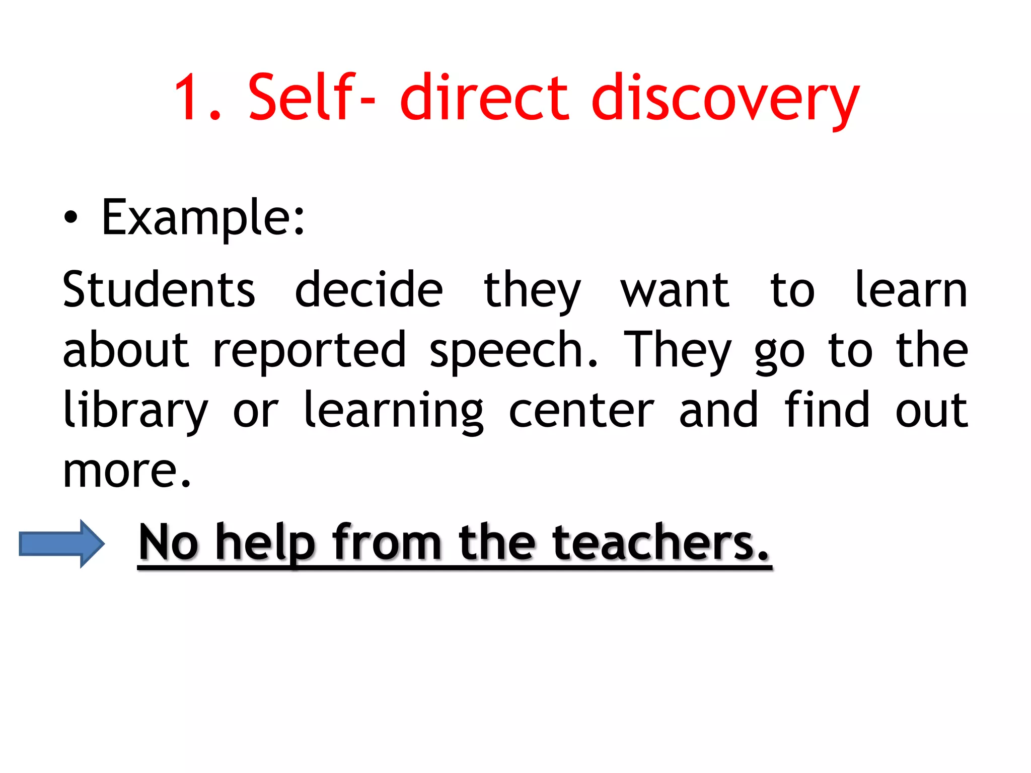 1. Self- direct discovery
• Example:
Students decide they want to learn
about reported speech. They go to the
library or learning center and find out
more.
No help from the teachers.
 