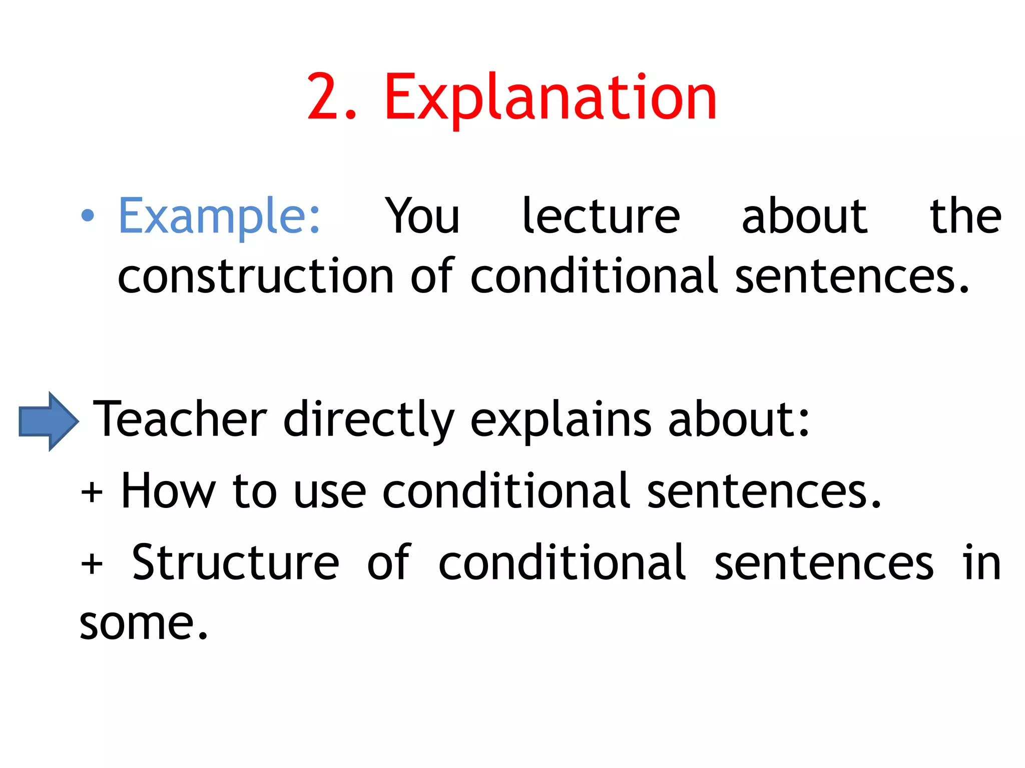 2. Explanation
• Example: You lecture about the
construction of conditional sentences.
Teacher directly explains about:
+ How to use conditional sentences.
+ Structure of conditional sentences in
some.
 