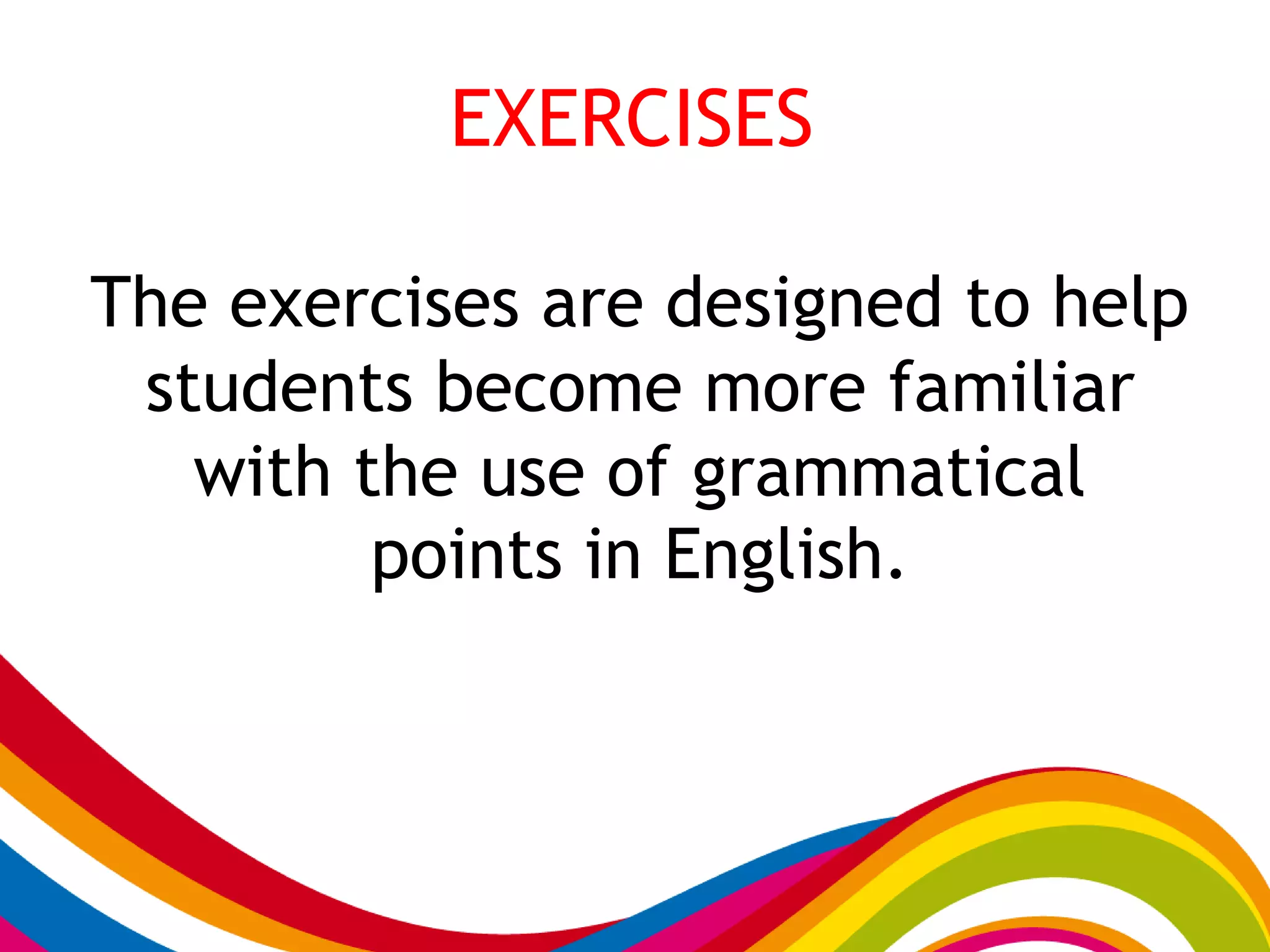 EXERCISES
The exercises are designed to help
students become more familiar
with the use of grammatical
points in English.
 
