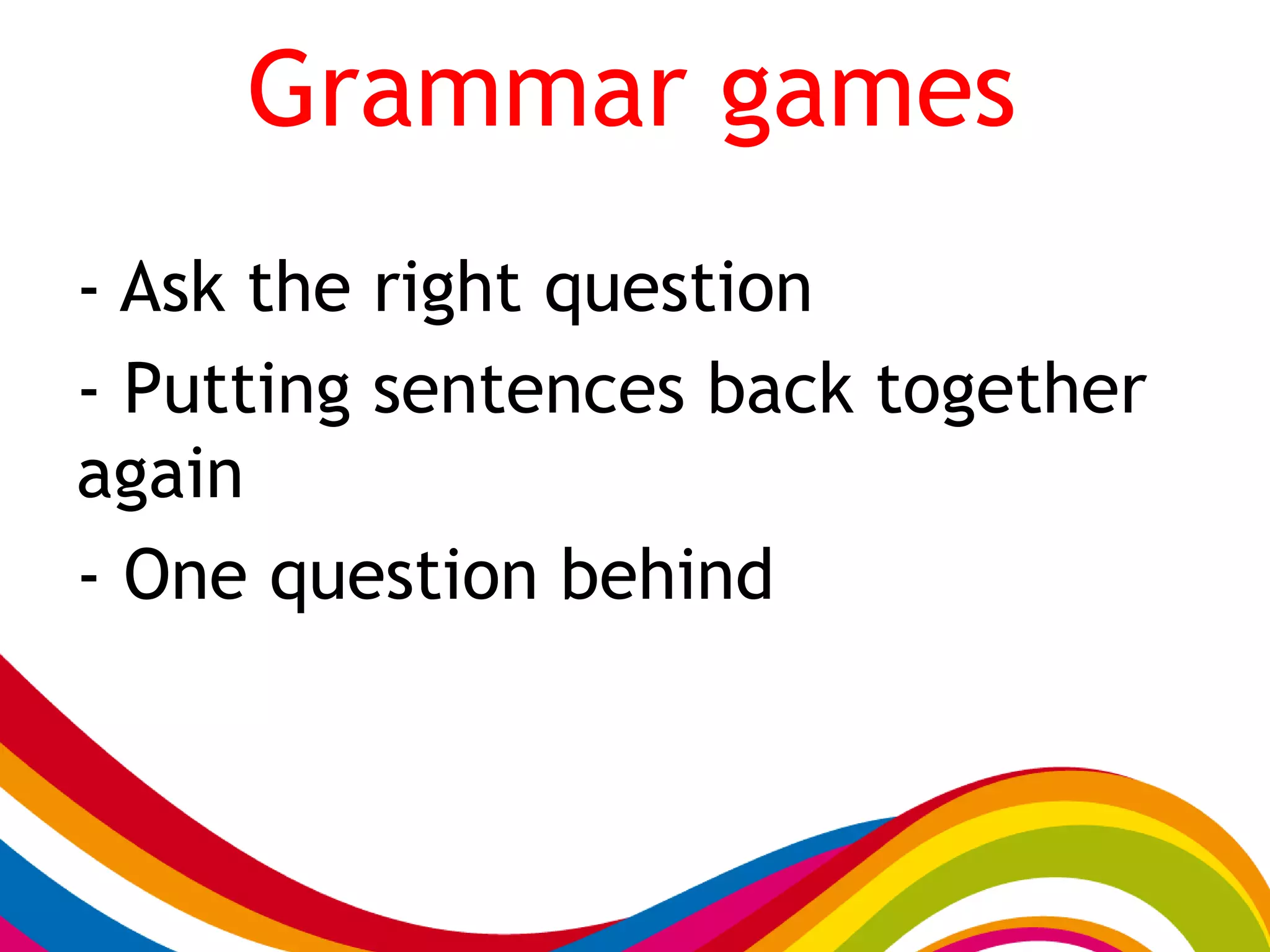 Grammar games
- Ask the right question
- Putting sentences back together
again
- One question behind
 
