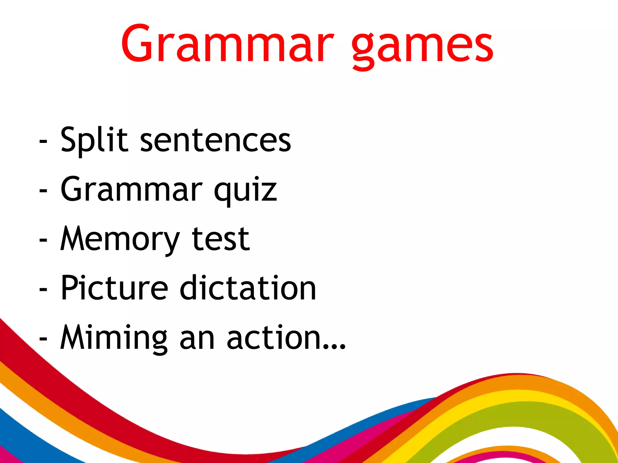 Grammar games
- Split sentences
- Grammar quiz
- Memory test
- Picture dictation
- Miming an action…
 