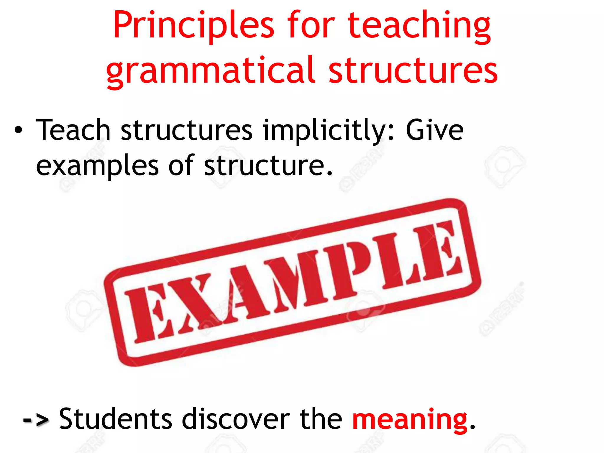 Principles for teaching
grammatical structures
• Teach structures implicitly: Give
examples of structure.
-> Students discover the meaning.
 